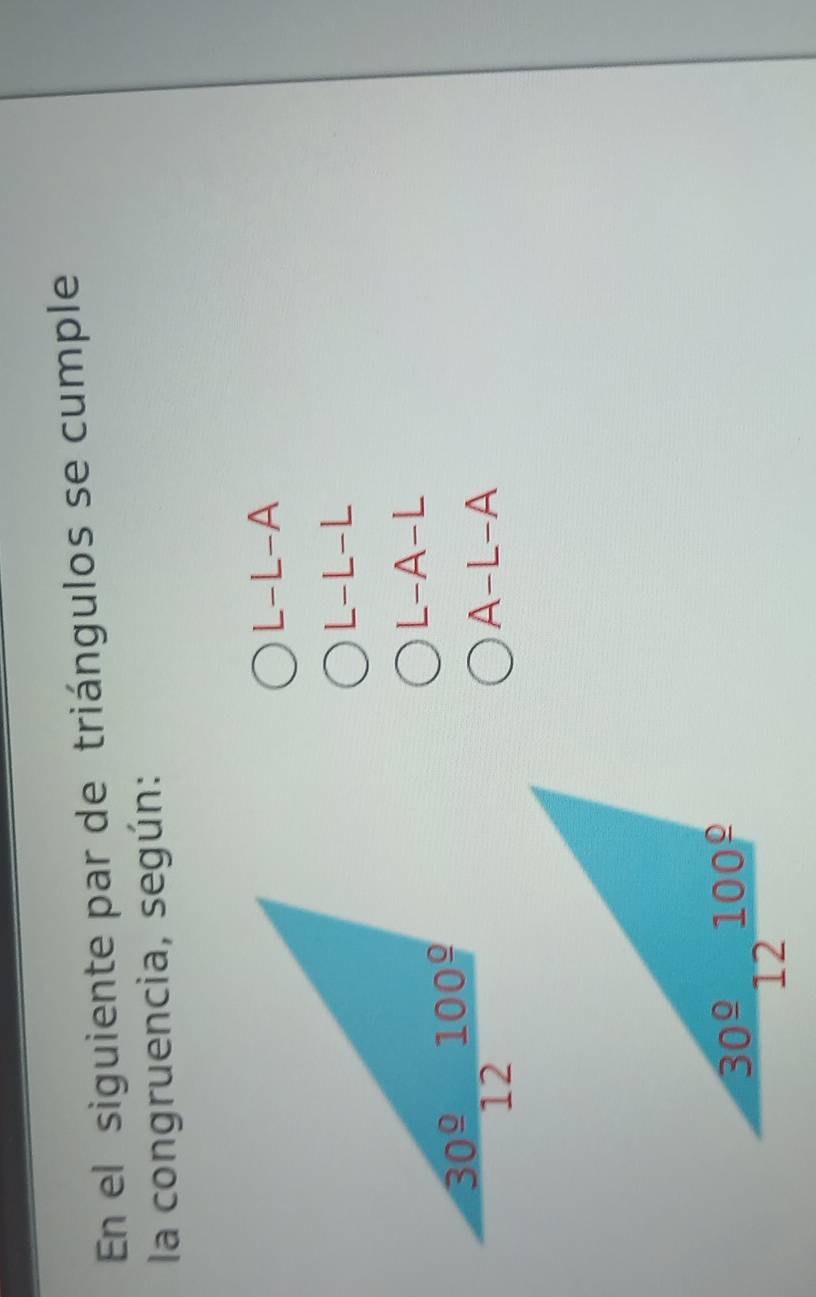 En el siguiente par de triángulos se cumple
la congruencia, según:
L-L-A
L-L-L
L-A-L
A-L-A