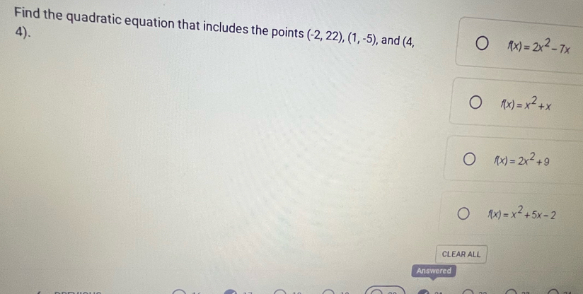 Find the quadratic equation that includes the points (-2,22), (1,-5) , and (4,
4).
f(x)=2x^2-7x
f(x)=x^2+x
f(x)=2x^2+9
f(x)=x^2+5x-2
CLEAR ALL
Answered