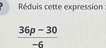 Réduis cette expression
 (36p-30)/-6 