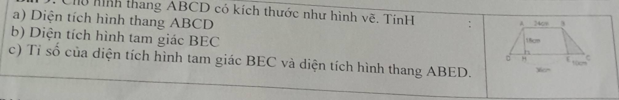 Cỗ hình thang ABCD có kích thước như hình vẽ. TínH 
a) Diện tích hình thang ABCD
: 
b) Diện tích hình tam giác BEC
c) Tỉ số của diện tích hình tam giác BEC và diện tích hình thang ABED.