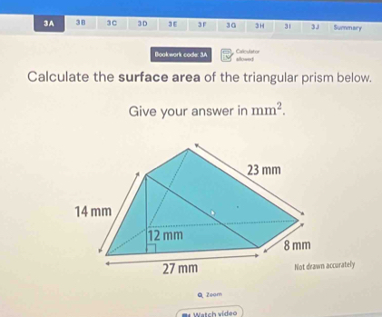 3A 38 3C 3D 3 E 3F 3G 3H 31 3J Summary 
Caliculator 
Bookwork code: 3A alowed 
Calculate the surface area of the triangular prism below. 
Give your answer in mm^2. 
ccurately 
Q, Zoam 
Watch vídeo