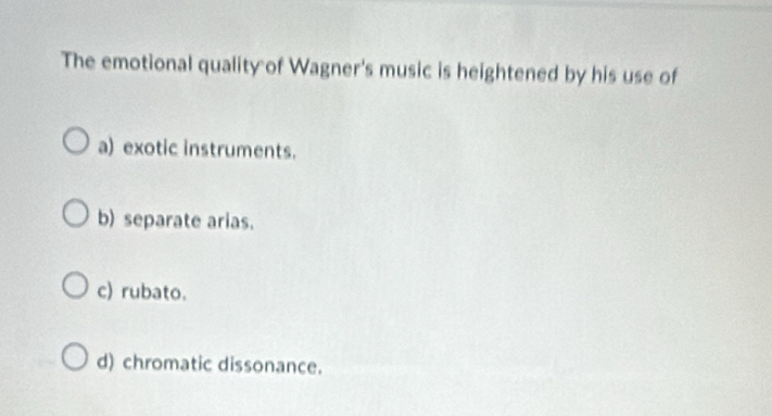 The emotional quality of Wagner's music is heightened by his use of
a) exotic instruments.
b) separate arias.
c) rubato.
d) chromatic dissonance.