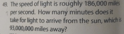 The speed of light is roughly 186,000 miles
per second. How many minutes does it 
take for light to arrive from the sun, which is
93,000,000 miles away?