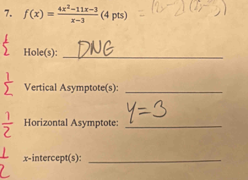 f(x)= (4x^2-11x-3)/x-3  (4 pts) 
Hole(s):_ 
Vertical Asymptote(s):_ 
Horizontal Asymptote:_ 
x-intercept(s):_