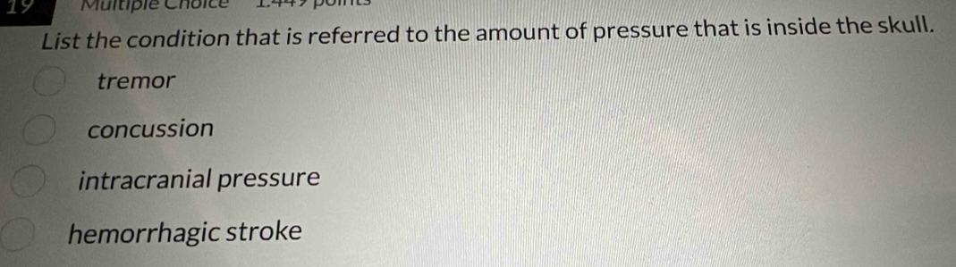 List the condition that is referred to the amount of pressure that is inside the skull.
tremor
concussion
intracranial pressure
hemorrhagic stroke