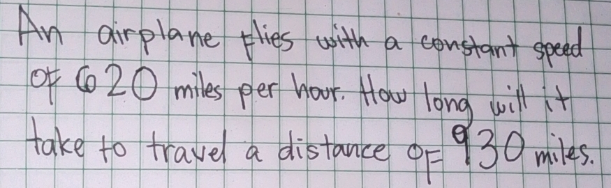 An airplane thies with a constant speed 
of 6020 miles per hoor. How long will + 
take to travel a distance 9 930 miles.