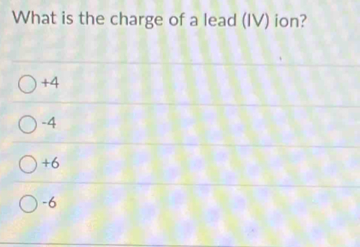 What is the charge of a lead (IV) ion?
+4
-4
+6
-6