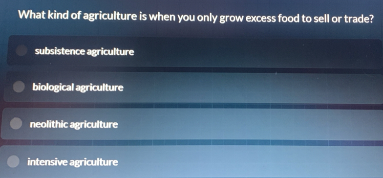 What kind of agriculture is when you only grow excess food to sell or trade?
subsistence agriculture
biological agriculture
neolithic agriculture
intensive agriculture