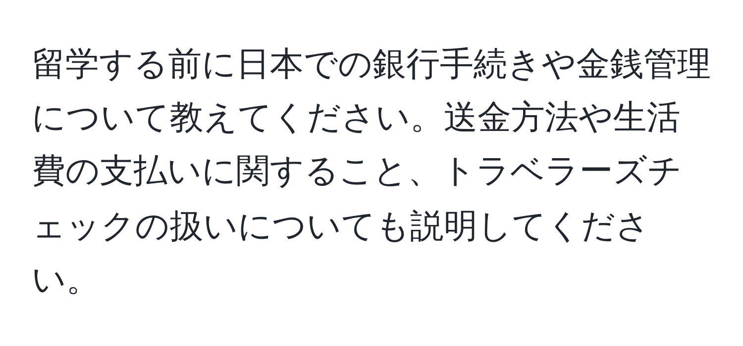 留学する前に日本での銀行手続きや金銭管理について教えてください。送金方法や生活費の支払いに関すること、トラベラーズチェックの扱いについても説明してください。