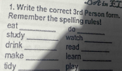 DotinI 
1. Write the correct 3rd Person form. 
Remember the spelling rules! 
_ 
_ 
eat 
do 
_ 
study _watch 
drink_ read 
make_ lear_ 
_ 
tidy _play_