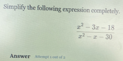 Simplify the following expression completely.
 (x^2-3x-18)/x^2-x-30 
Answer Attempt 1 out of 2