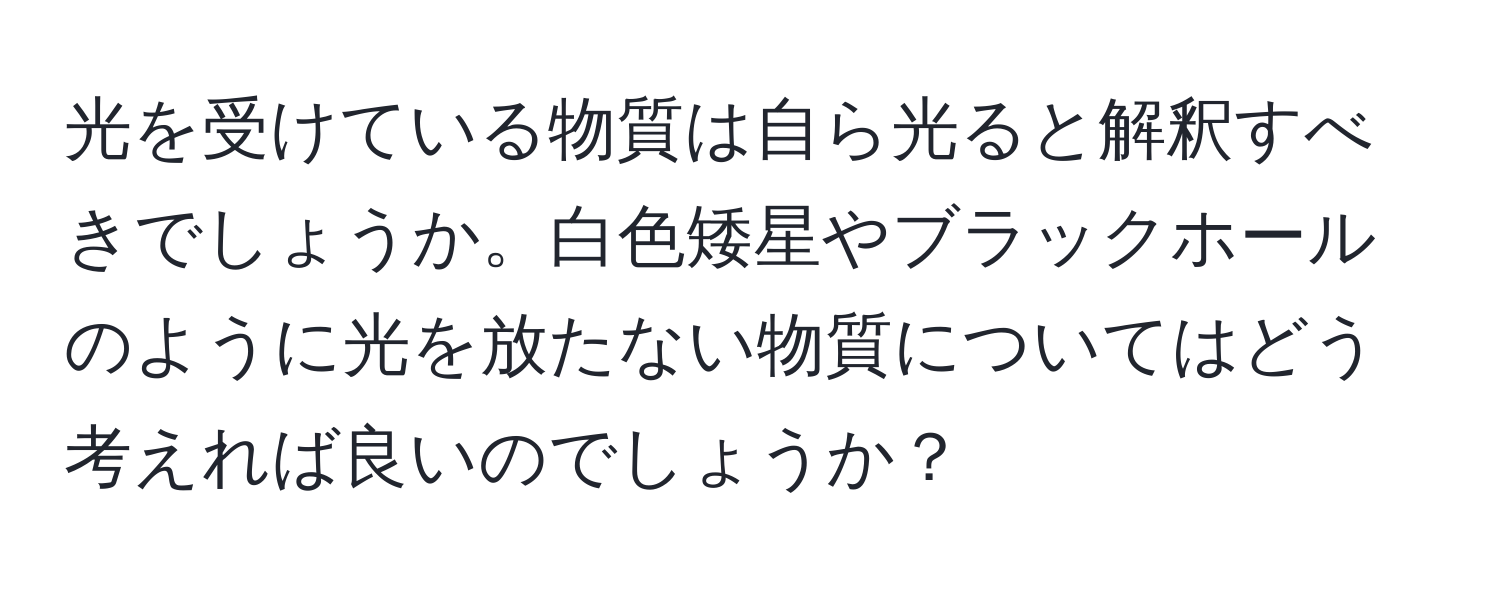 光を受けている物質は自ら光ると解釈すべきでしょうか。白色矮星やブラックホールのように光を放たない物質についてはどう考えれば良いのでしょうか？