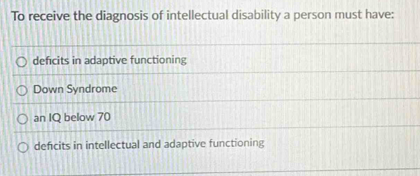 To receive the diagnosis of intellectual disability a person must have:
deficits in adaptive functioning
Down Syndrome
an IQ below 70
deficits in intellectual and adaptive functioning