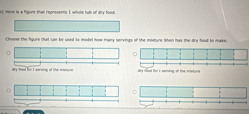 Here is a figure that represents 1 whole tub of dry food. 
Choose the figure that can be used to model how many servings of the mixture Shen has the dry food to make.