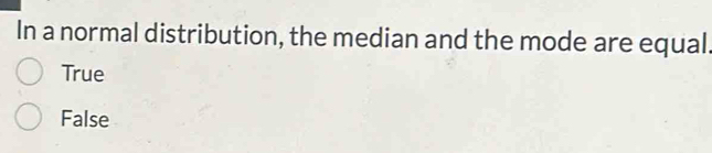 In a normal distribution, the median and the mode are equal
True
False