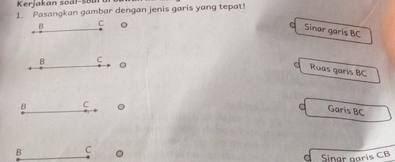 Kerjakan soal-soal
1. Pasangkan gambar dengan jenis garis yang tepat!
B C 。
Sinar garis BC
B C
。
Ruas garis BC
B C 。 d Garis BC
B C
d Sinar garis CB