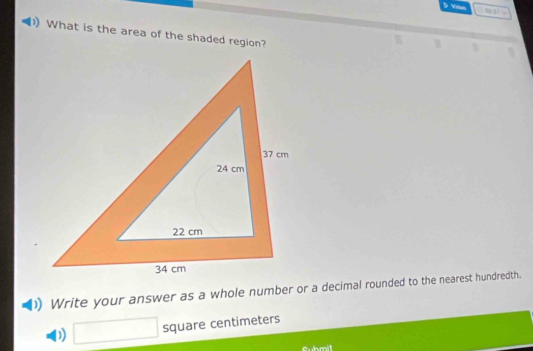 Video 

What is the area of the shaded region? 
Write your answer as a whole number or a decimal rounded to the nearest hundredth. 
D) □ square centimeters
Submit