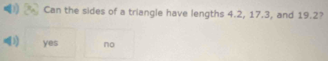 Can the sides of a triangle have lengths 4.2, 17.3, and 19.2?
yes no