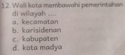 Wali kota membawahi pemerintahan
di wilayah ....
a. kecamatan
b. karisidenan
c. kabupaten
d. kota madya