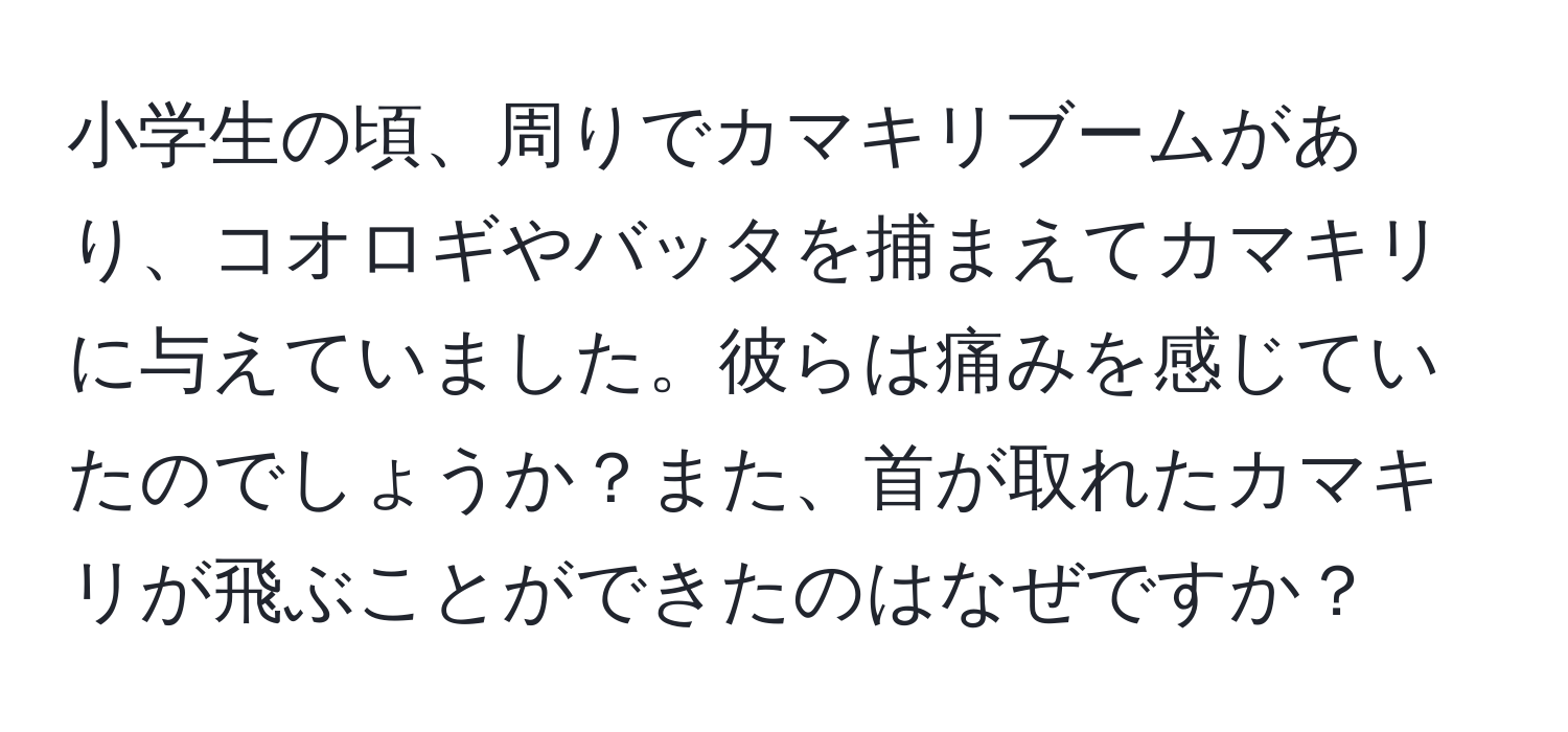 小学生の頃、周りでカマキリブームがあり、コオロギやバッタを捕まえてカマキリに与えていました。彼らは痛みを感じていたのでしょうか？また、首が取れたカマキリが飛ぶことができたのはなぜですか？