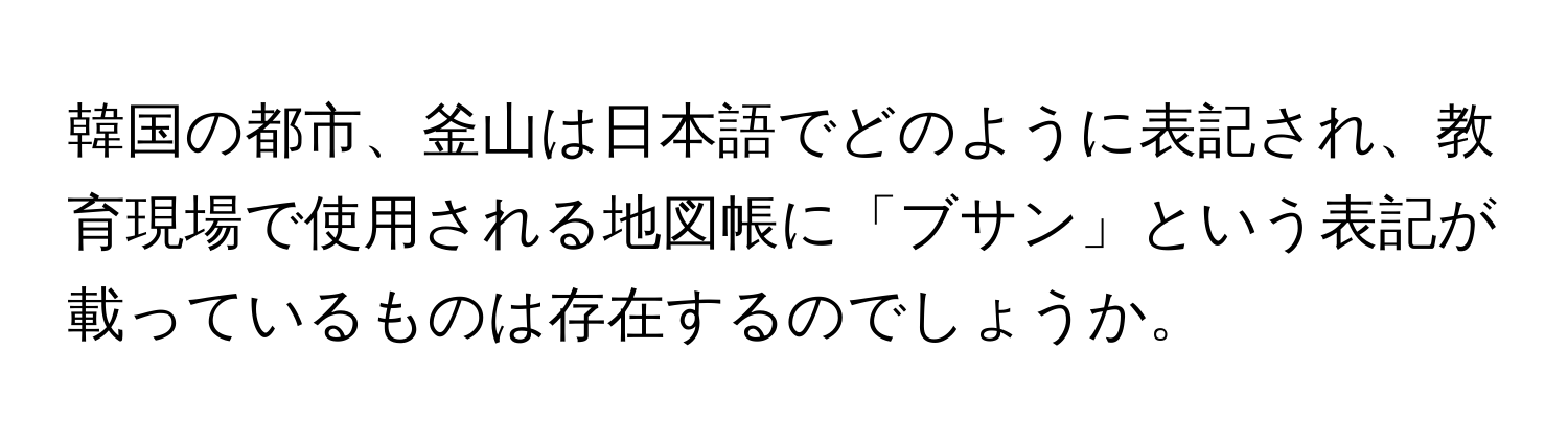 韓国の都市、釜山は日本語でどのように表記され、教育現場で使用される地図帳に「ブサン」という表記が載っているものは存在するのでしょうか。