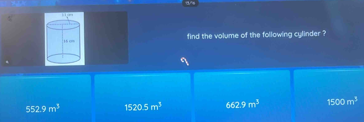 13/16
find the volume of the following cylinder ?
1500m^3
552.9m^3
1520.5m^3
662.9m^3