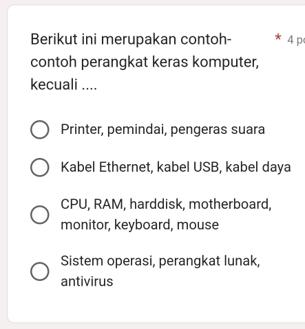 Berikut ini merupakan contoh- 4 p
contoh perangkat keras komputer,
kecuali ....
Printer, pemindai, pengeras suara
Kabel Ethernet, kabel USB, kabel daya
CPU, RAM, harddisk, motherboard,
monitor, keyboard, mouse
Sistem operasi, perangkat lunak,
antivirus