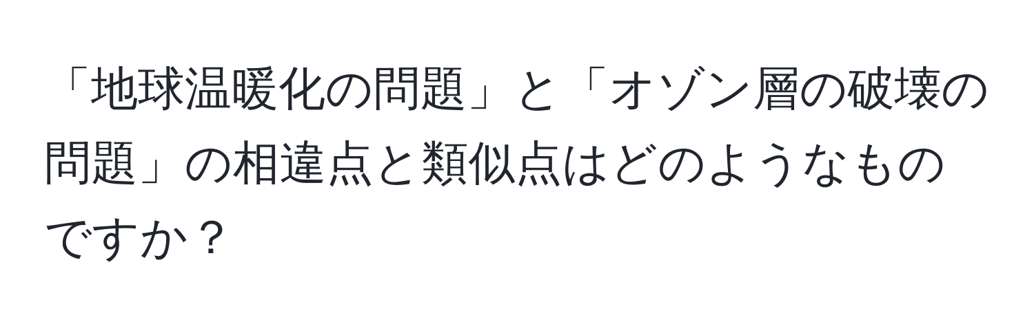 「地球温暖化の問題」と「オゾン層の破壊の問題」の相違点と類似点はどのようなものですか？