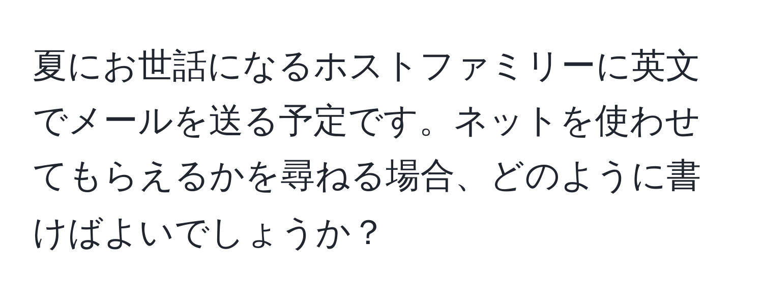 夏にお世話になるホストファミリーに英文でメールを送る予定です。ネットを使わせてもらえるかを尋ねる場合、どのように書けばよいでしょうか？