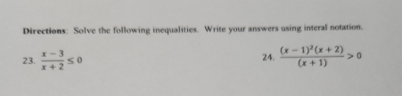 Directions: Solve the following inequalities. Write your answers using interal notation. 
24. 
23.  (x-3)/x+2 ≤ 0 frac (x-1)^2(x+2)(x+1)>0