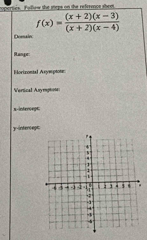 roperties. Follow the steps on the reference sheet.
f(x)= ((x+2)(x-3))/(x+2)(x-4) 
Domain: 
Range: 
Horizontal Asymptote: 
Vertical Asymptote: 
x-intercept: 
y-intercept: