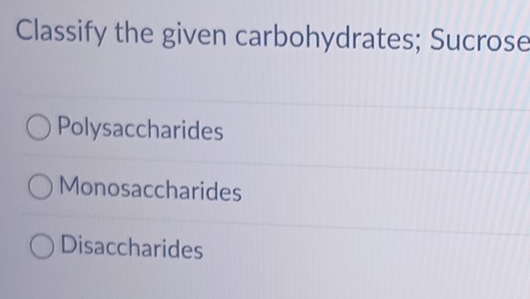 Classify the given carbohydrates; Sucrose
Polysaccharides
Monosaccharides
Disaccharides