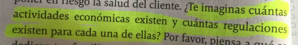 ell nesgo la salud del cliente. ¿Te imaginas cuántas 
actividades económicas existen y cuántas regulaciones 
existen para cada una de ellas? Por favor, piens