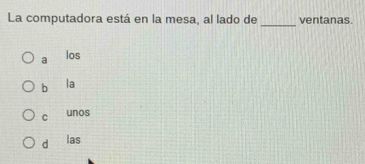 La computadora está en la mesa, al lado de _ventanas.
a los
b la
C unos
d las