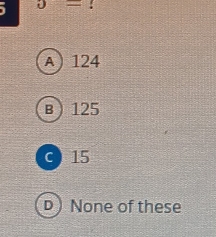 upsilon =!
A 124
B 125
c 15
D) None of these