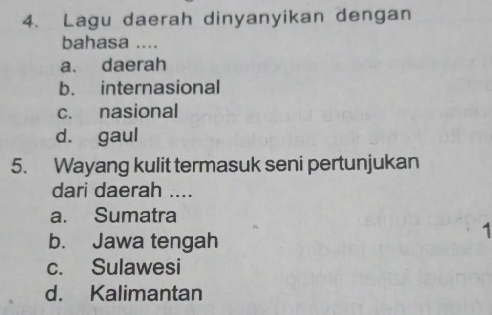 Lagu daerah dinyanyikan dengan
bahasa ....
a. daerah
b. internasional
c. nasional
d. gaul
5. Wayang kulit termasuk seni pertunjukan
dari daerah ....
a. Sumatra
1
b. Jawa tengah
c. Sulawesi
d. Kalimantan