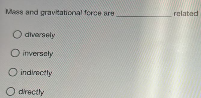 Mass and gravitational force are _related
diversely
inversely
indirectly
directly