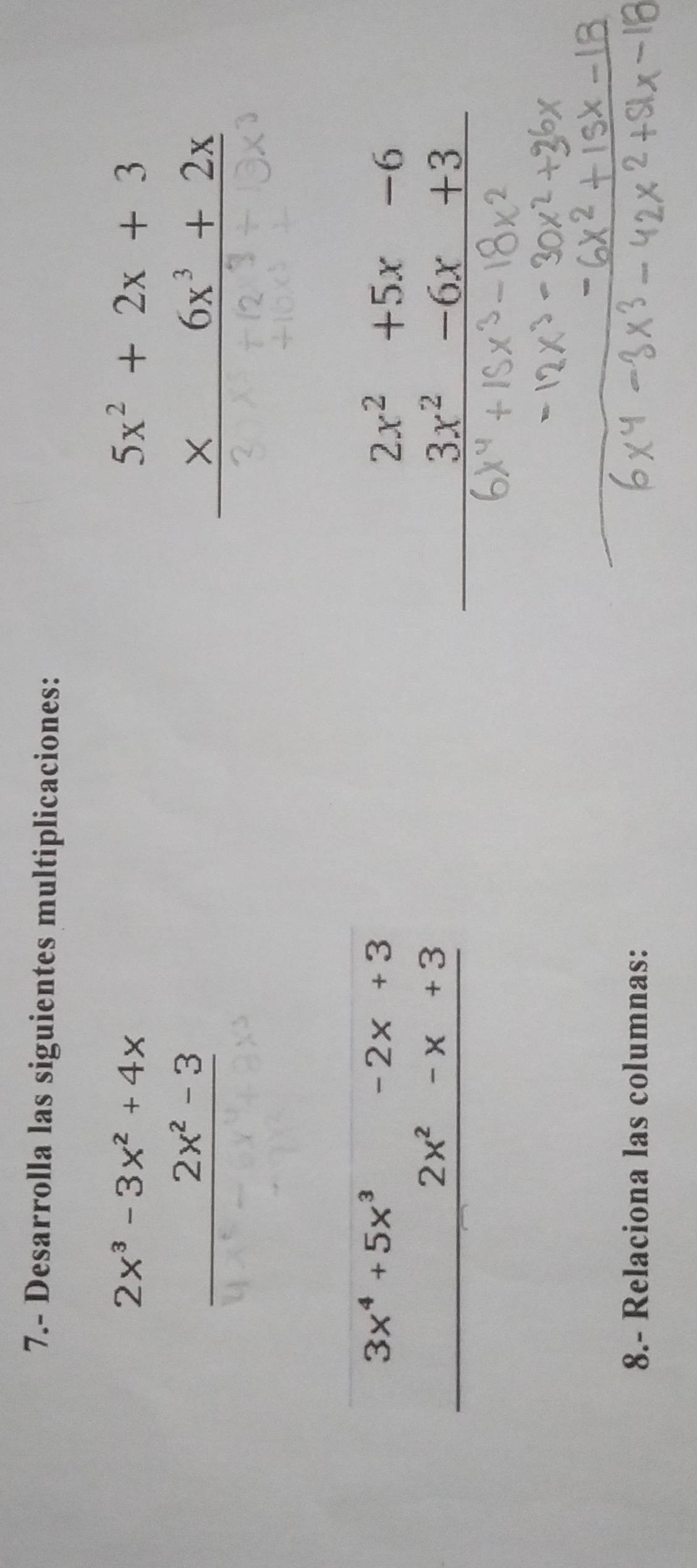 7.- Desarrolla las siguientes multiplicaciones:
beginarrayr 2x^3-3x^2+4x 2x^2-3 hline endarray
beginarrayr 5x^2+2x+3 * 6x^3+2x hline endarray
beginarrayr 3x^4+5x^3-2x+3 2x^2-x+3 hline endarray
beginarrayr 2x^2+5x-6 3x^2-6x+3 hline endarray
8.- Relaciona las columnas: