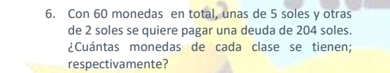 Con 60 monedas en total, unas de 5 soles y otras 
de 2 soles se quiere pagar una deuda de 204 soles. 
¿Cuántas monedas de cada clase se tienen; 
respectivamente?