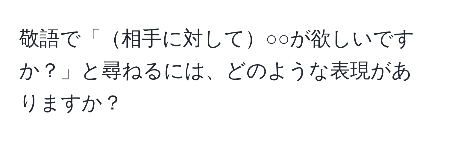 敬語で「相手に対して○○が欲しいですか？」と尋ねるには、どのような表現がありますか？