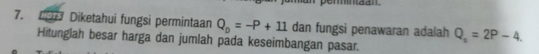 pemman. 
7. NOTS Diketahui fungsi permintaan Q_D=-P+11 dan fungsi penawaran adalah Q_s=2P-4. 
Hitunglah besar harga dan jumlah pada keseimbangan pasar.