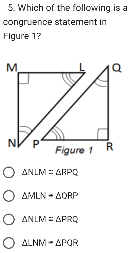 Which of the following is a
congruence statement in
Figure 1?
△ NLM≌ △ RPQ
△ MLN≌ △ QRP
△ NLM≌ △ PRQ
△ LNM≌ △ PQR