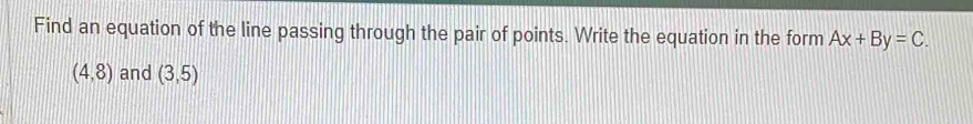 Find an equation of the line passing through the pair of points. Write the equation in the form Ax+By=C.
(4,8) and (3,5)