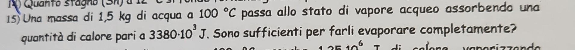 Quanto stagno (Sh) à 1. 
15) Una massa di 1,5 kg di acqua a 100°C passa allo stato di vapore acqueo assorbendo una 
quantità di calore pari a 3380· 10^3J. Sono sufficienti per farli evaporare completamente?