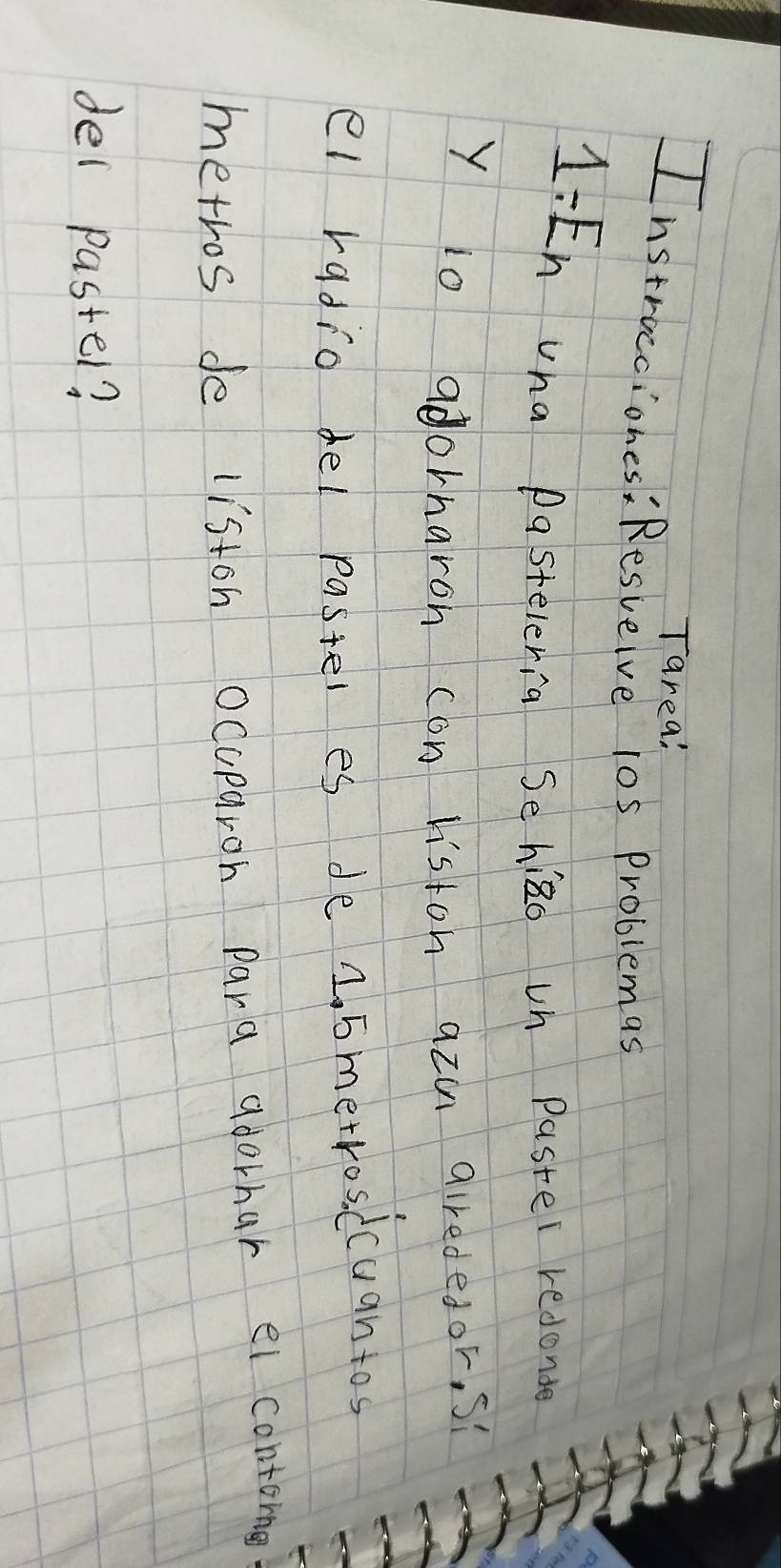 Tarea! 
Instrocciones: Resvelve 10s Problemas 
1:En uha pasteleria Sehizo un paster redonte 
y io adorharoh con liston azu girededor. si 
el radio del paster es de 2. 5metros dcuantos 
metros de liston ocuparon para adorhar ei contome 
del paster?