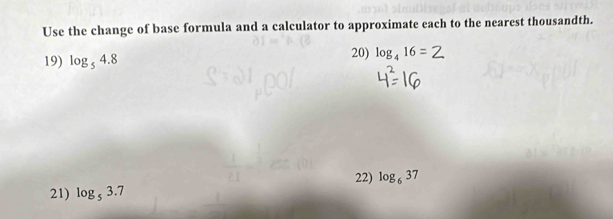 Use the change of base formula and a calculator to approximate each to the nearest thousandth. 
19) log _54.8
20) log _416=
21) log _53.7 22) log _637