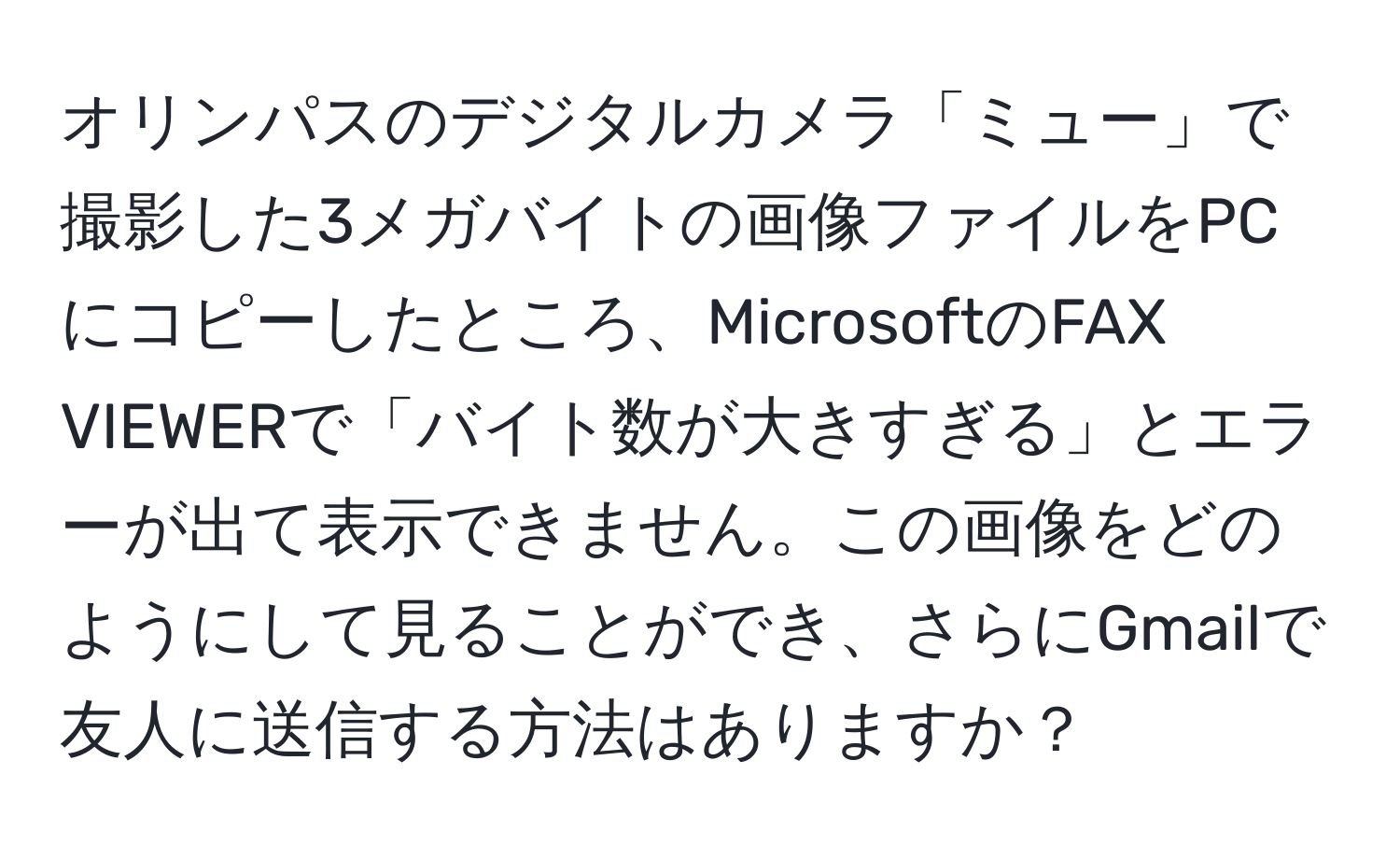 オリンパスのデジタルカメラ「ミュー」で撮影した3メガバイトの画像ファイルをPCにコピーしたところ、MicrosoftのFAX VIEWERで「バイト数が大きすぎる」とエラーが出て表示できません。この画像をどのようにして見ることができ、さらにGmailで友人に送信する方法はありますか？