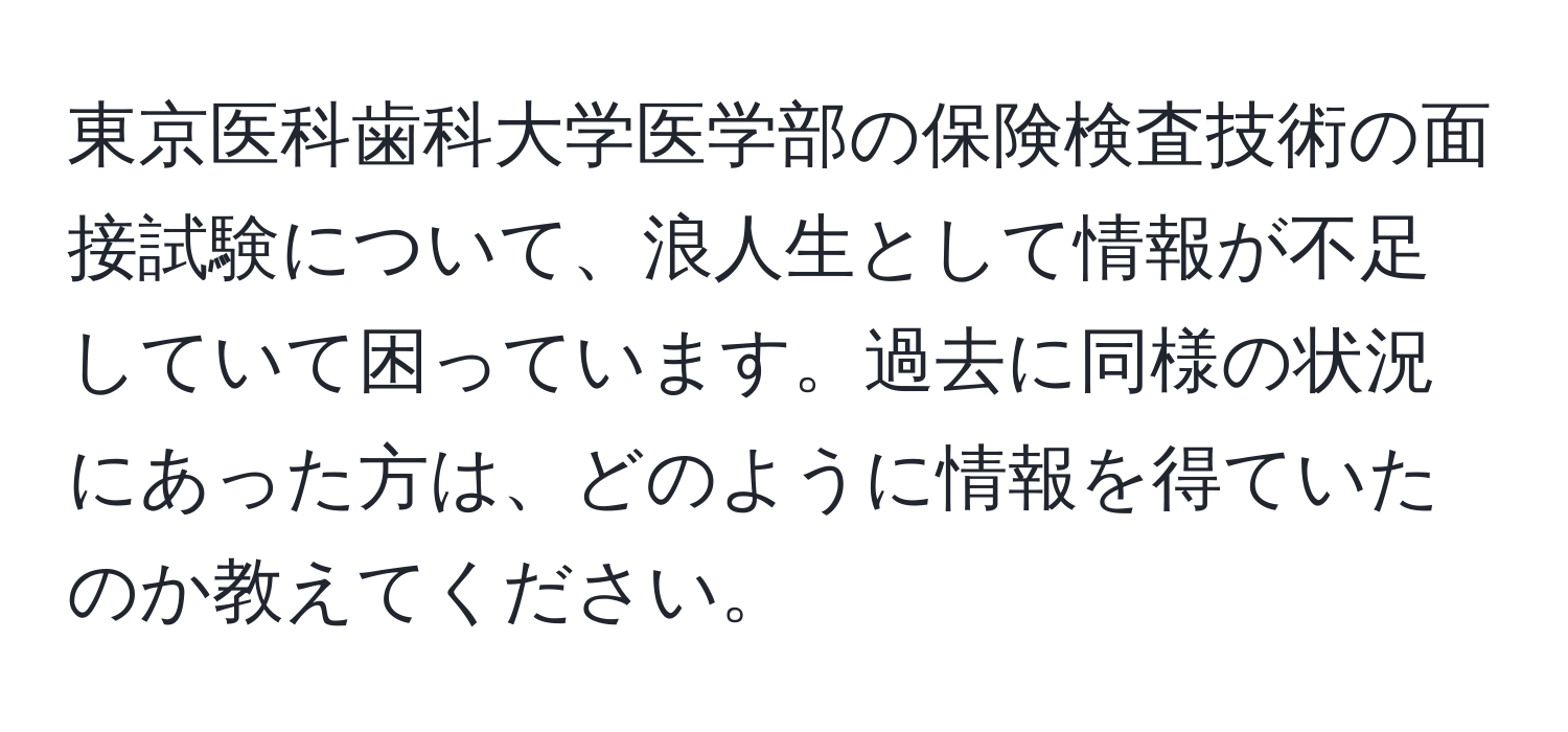 東京医科歯科大学医学部の保険検査技術の面接試験について、浪人生として情報が不足していて困っています。過去に同様の状況にあった方は、どのように情報を得ていたのか教えてください。