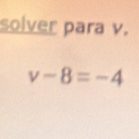 solver para v.
v-8=-4