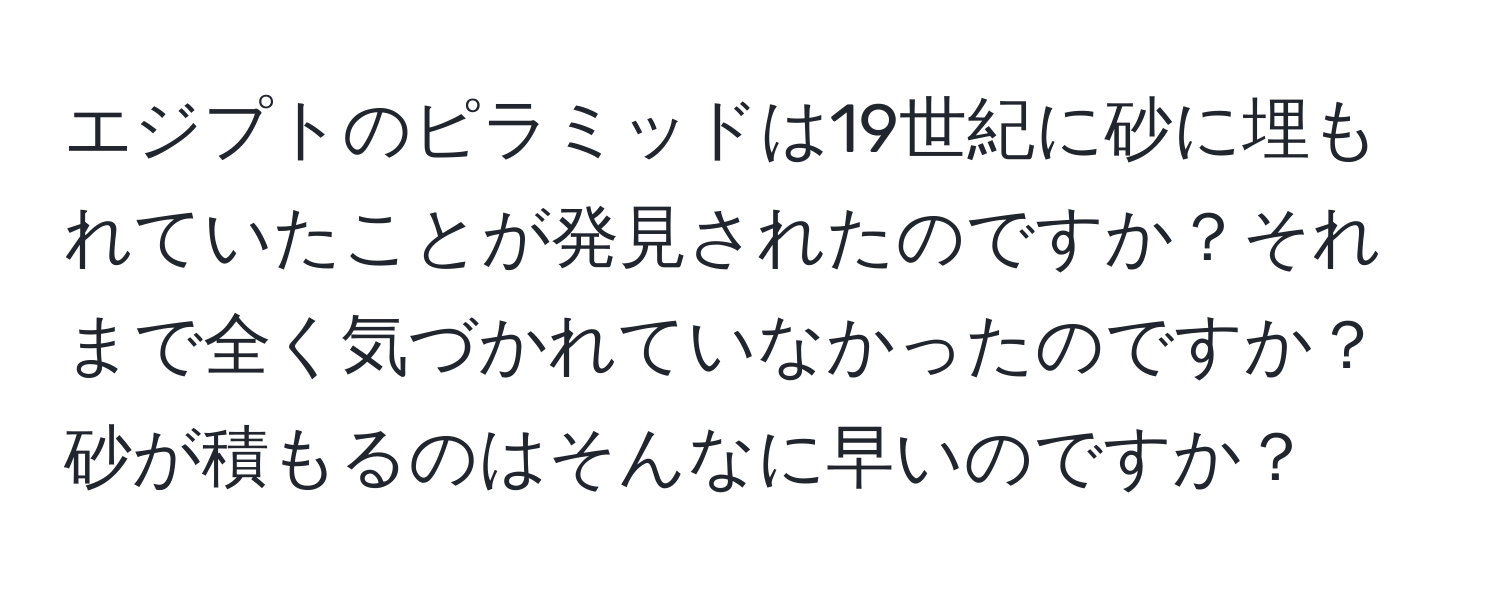 エジプトのピラミッドは19世紀に砂に埋もれていたことが発見されたのですか？それまで全く気づかれていなかったのですか？砂が積もるのはそんなに早いのですか？